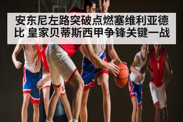 安东尼左路突破点燃塞维利亚德比 皇家贝蒂斯西甲争锋关键一战