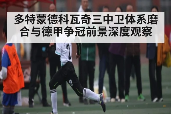 多特蒙德科瓦奇三中卫体系磨合与德甲争冠前景深度观察